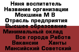 Няня-воспитатель › Название организации ­ Мокшина М.В. › Отрасль предприятия ­ Высшее образование › Минимальный оклад ­ 24 000 - Все города Работа » Вакансии   . Ханты-Мансийский,Советский г.